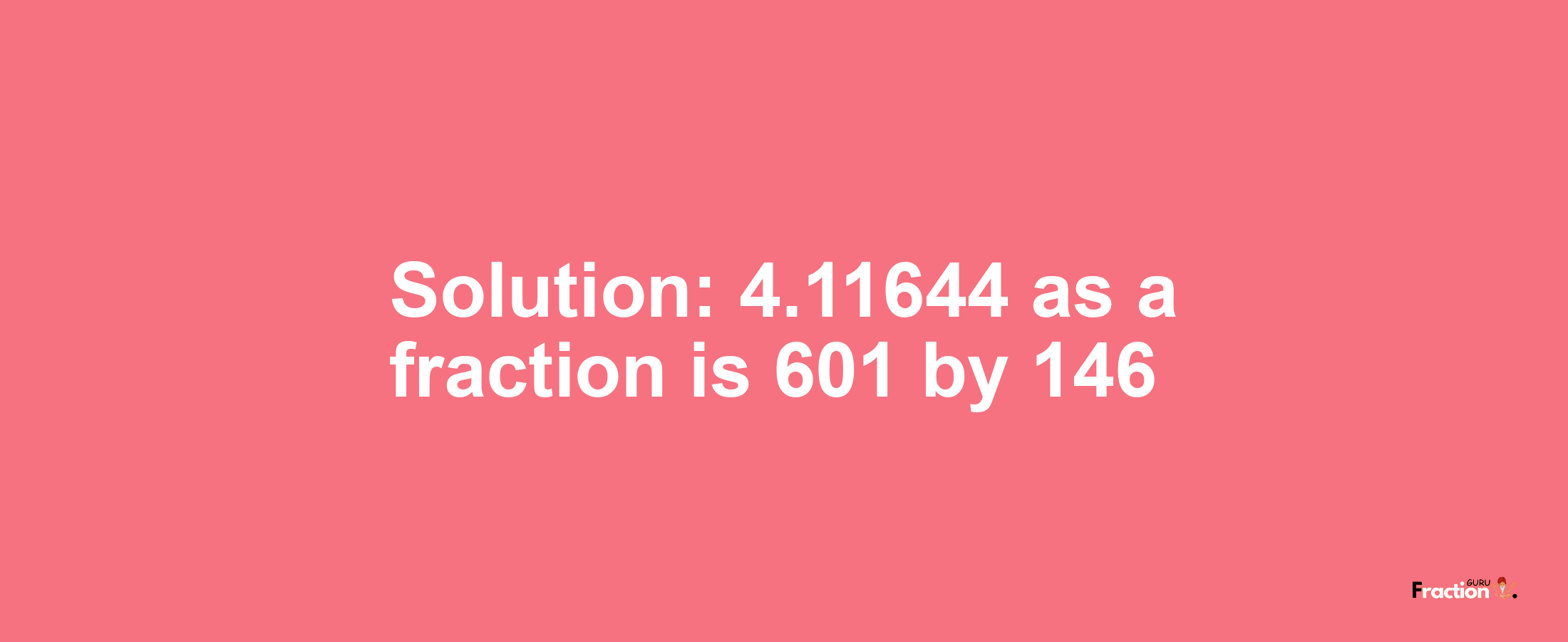 Solution:4.11644 as a fraction is 601/146